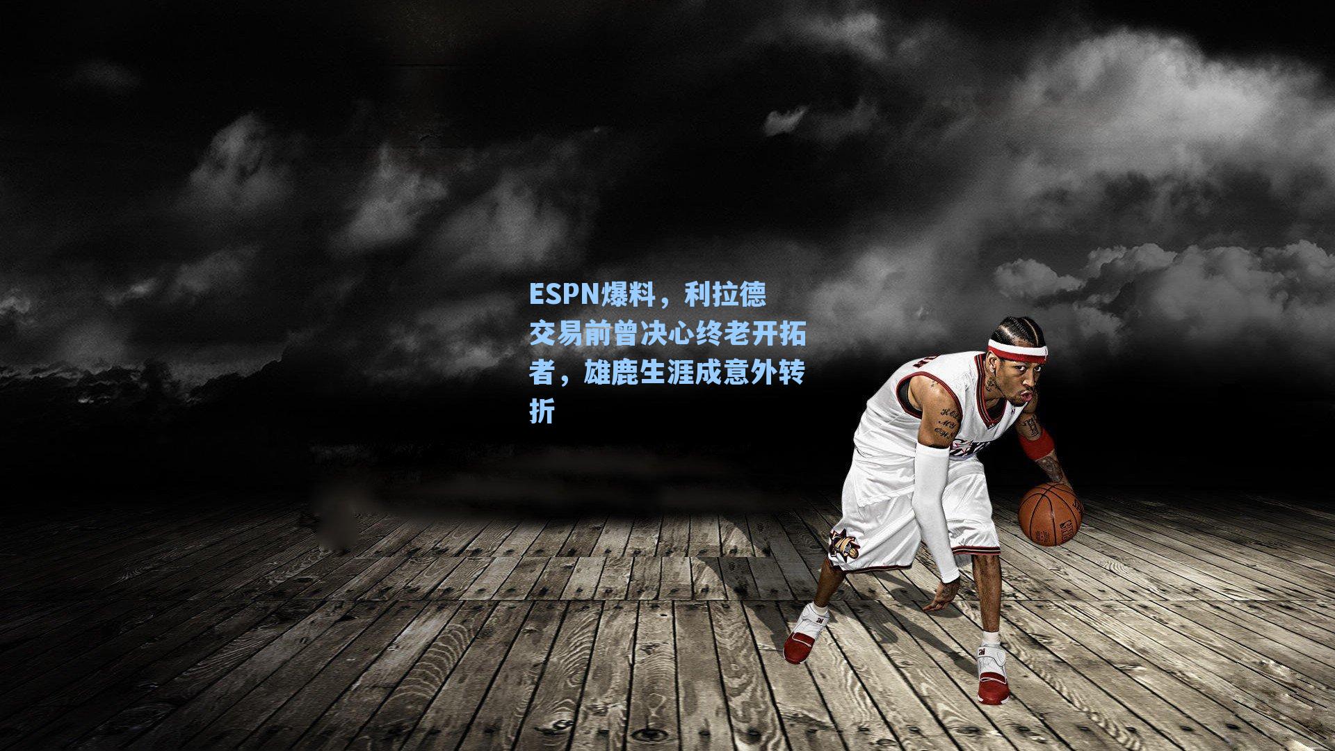 ESPN爆料,利拉德交易前曾决心终老开拓者,雄鹿生涯成意外转折