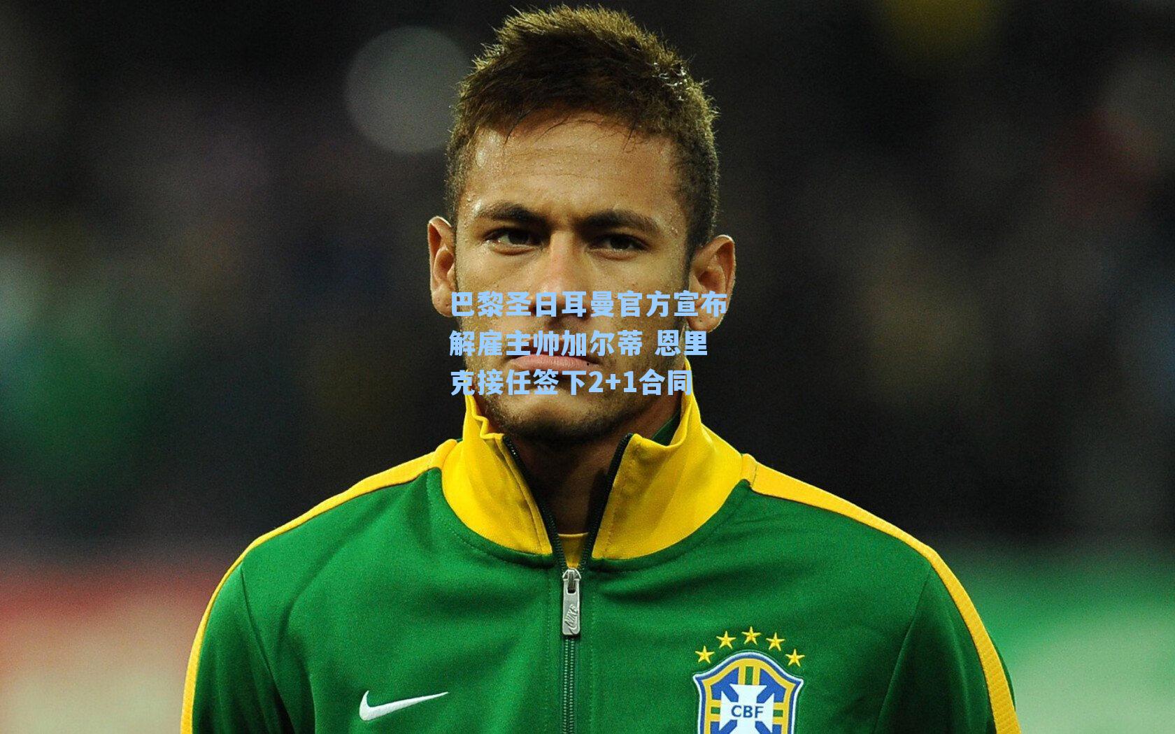 巴黎圣日耳曼官方宣布解雇主帅加尔蒂 恩里克接任签下2+1合同