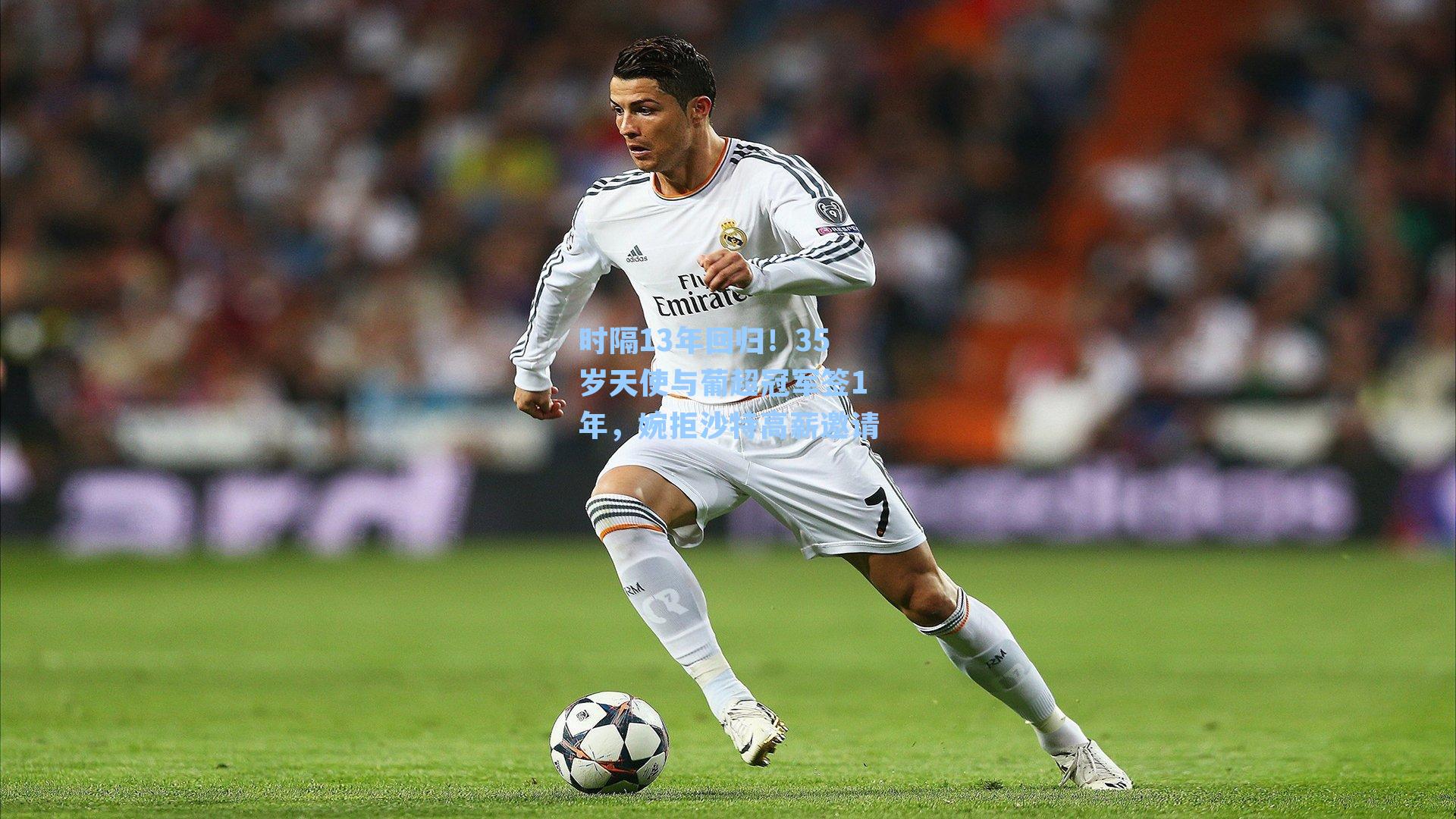 时隔13年回归！35岁天使与葡超冠军签1年，婉拒沙特高薪邀请