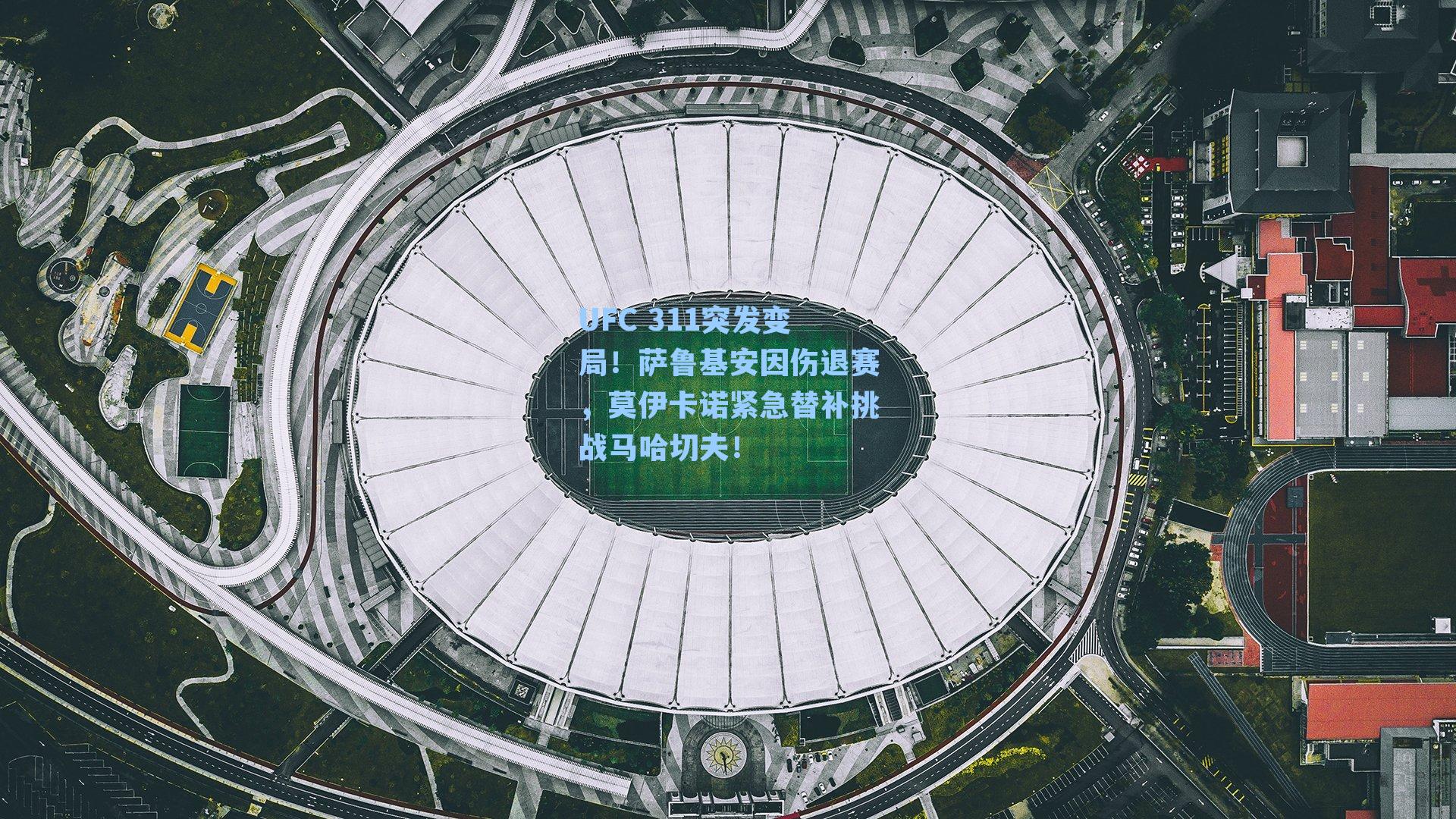 UFC 311突发变局！萨鲁基安因伤退赛，莫伊卡诺紧急替补挑战马哈切夫！