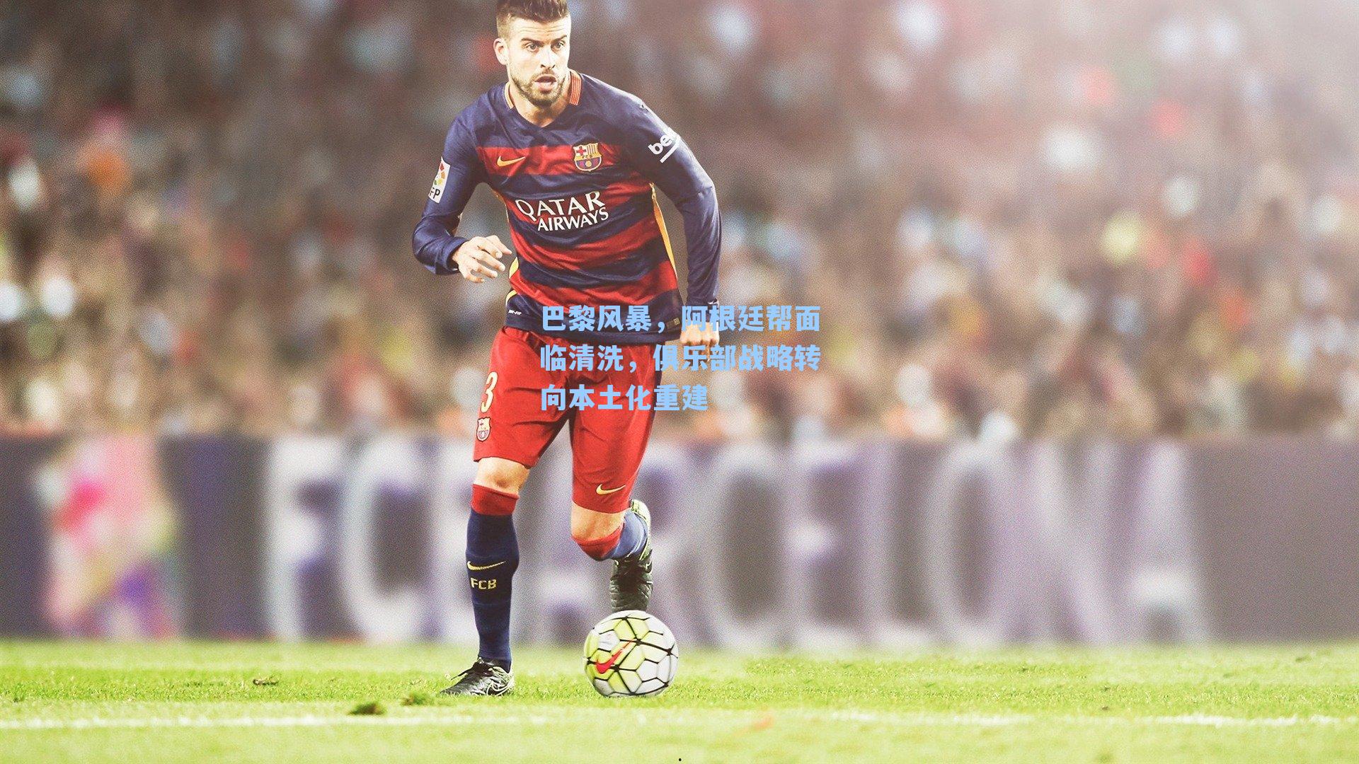 巴黎风暴，阿根廷帮面临清洗，俱乐部战略转向本土化重建