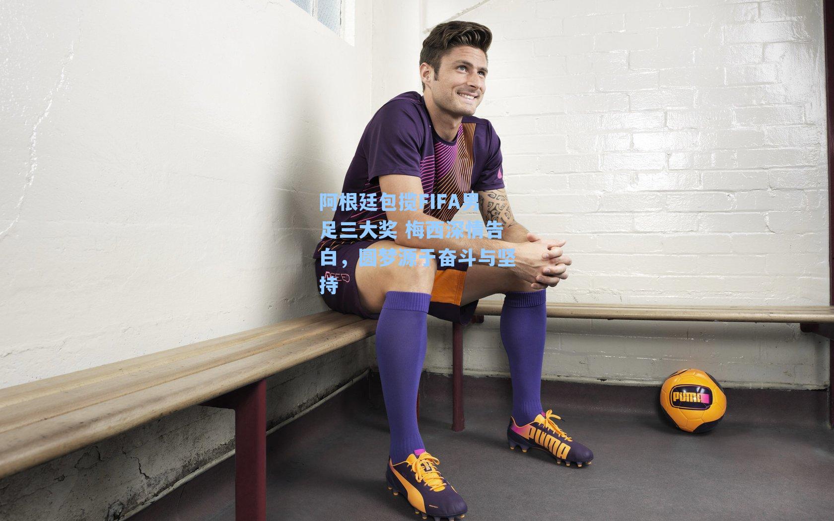 阿根廷包揽FIFA男足三大奖 梅西深情告白，圆梦源于奋斗与坚持