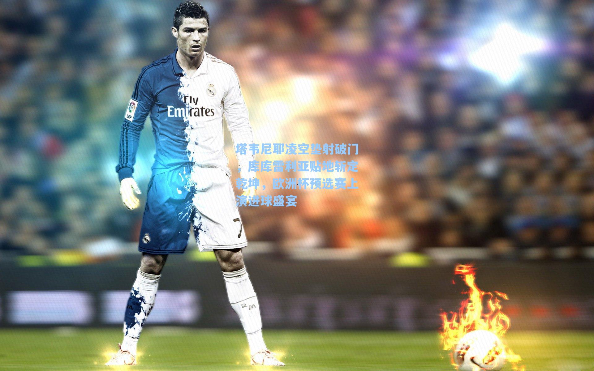 塔韦尼耶凌空垫射破门，库库雷利亚贴地斩定乾坤，欧洲杯预选赛上演进球盛宴