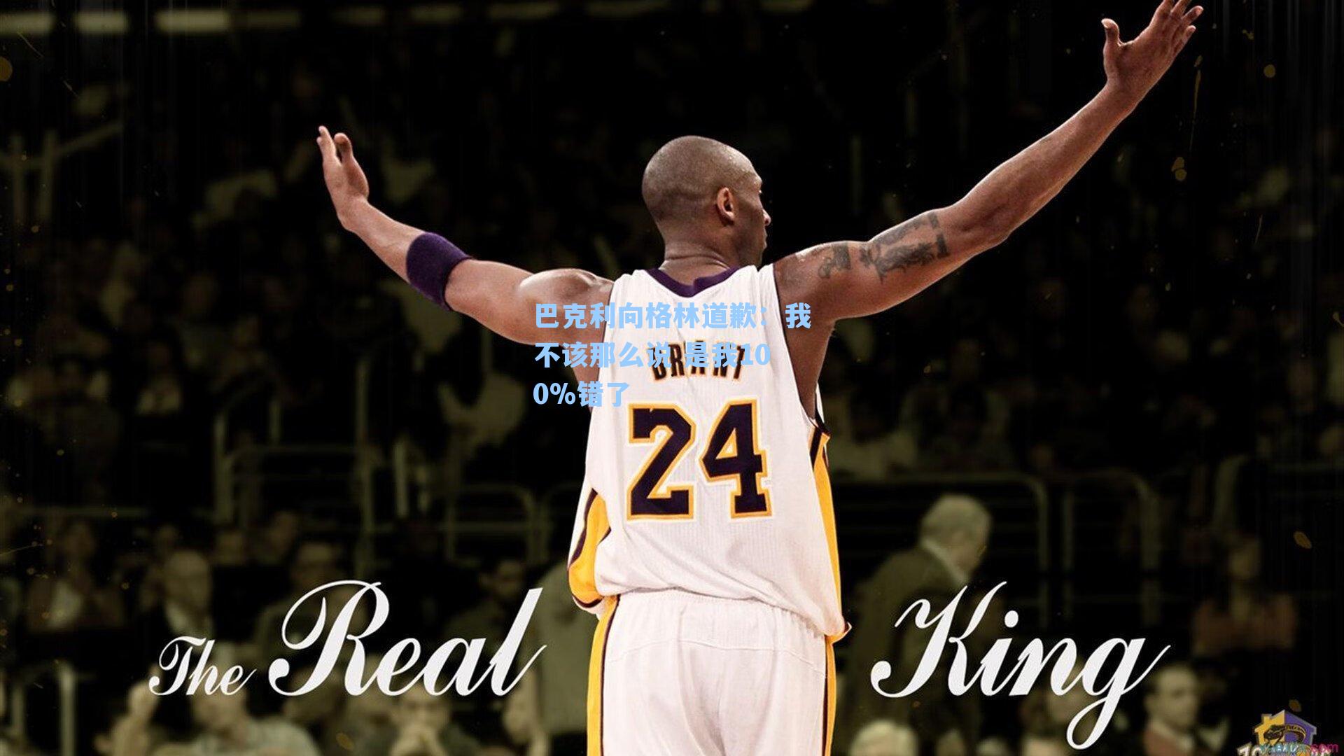 巴克利向格林道歉：我不该那么说 是我100%错了