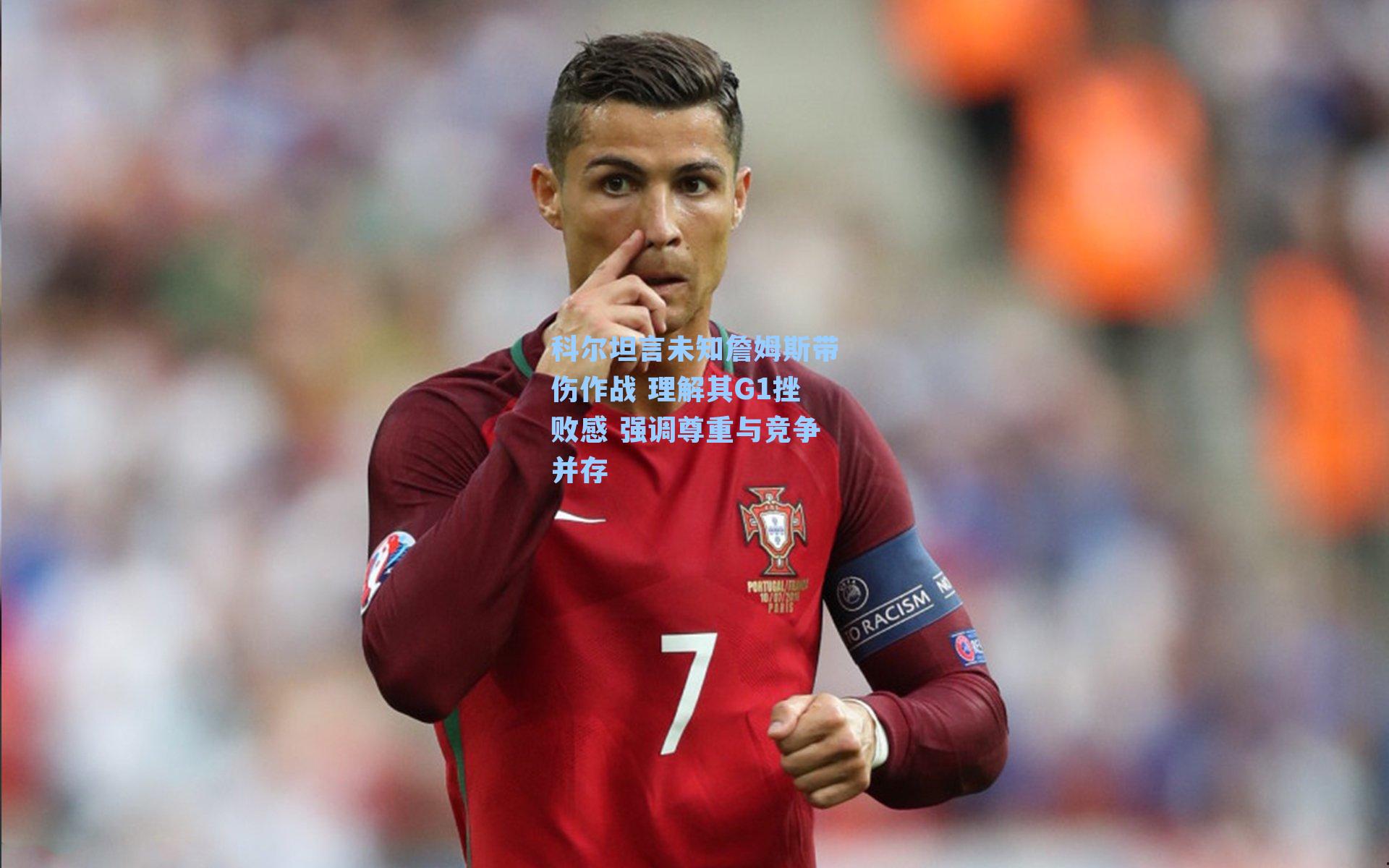 科尔坦言未知詹姆斯带伤作战 理解其G1挫败感 强调尊重与竞争并存