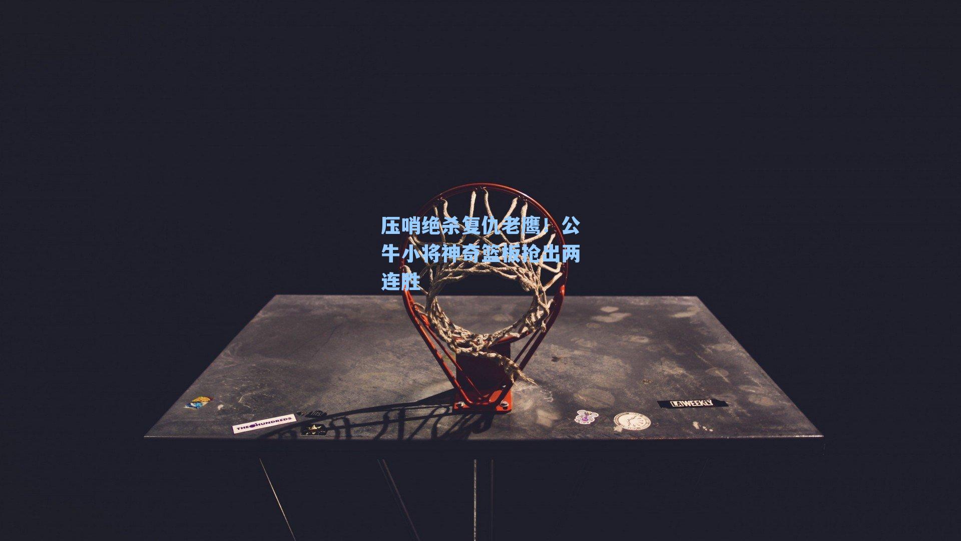 压哨绝杀复仇老鹰!公牛小将神奇篮板抢出两连胜