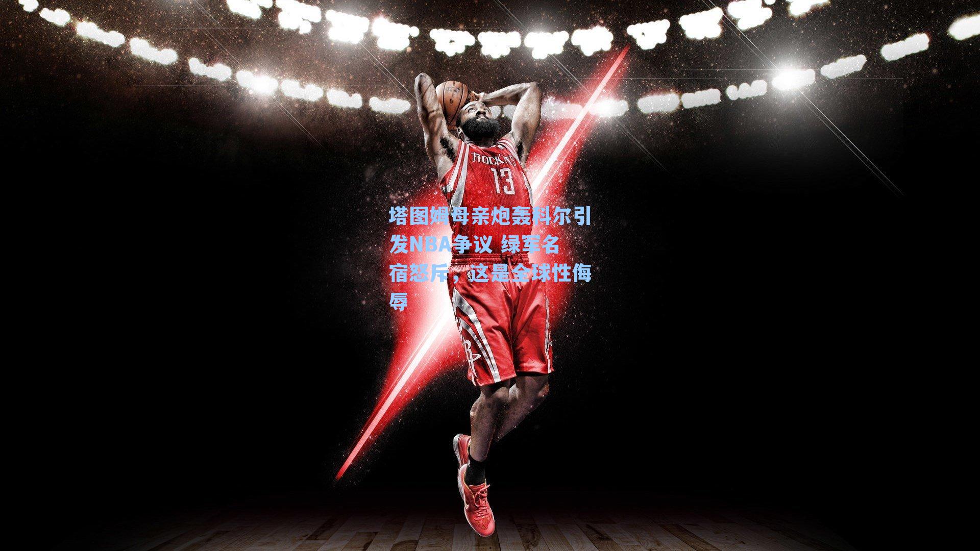 塔图姆母亲炮轰科尔引发NBA争议 绿军名宿怒斥，这是全球性侮辱