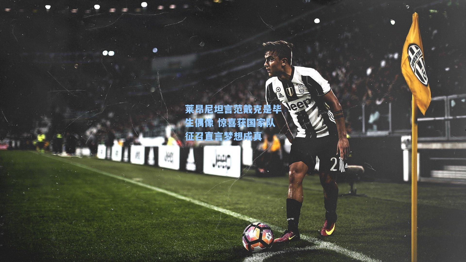 莱昂尼坦言范戴克是毕生偶像 惊喜获国家队征召直言梦想成真