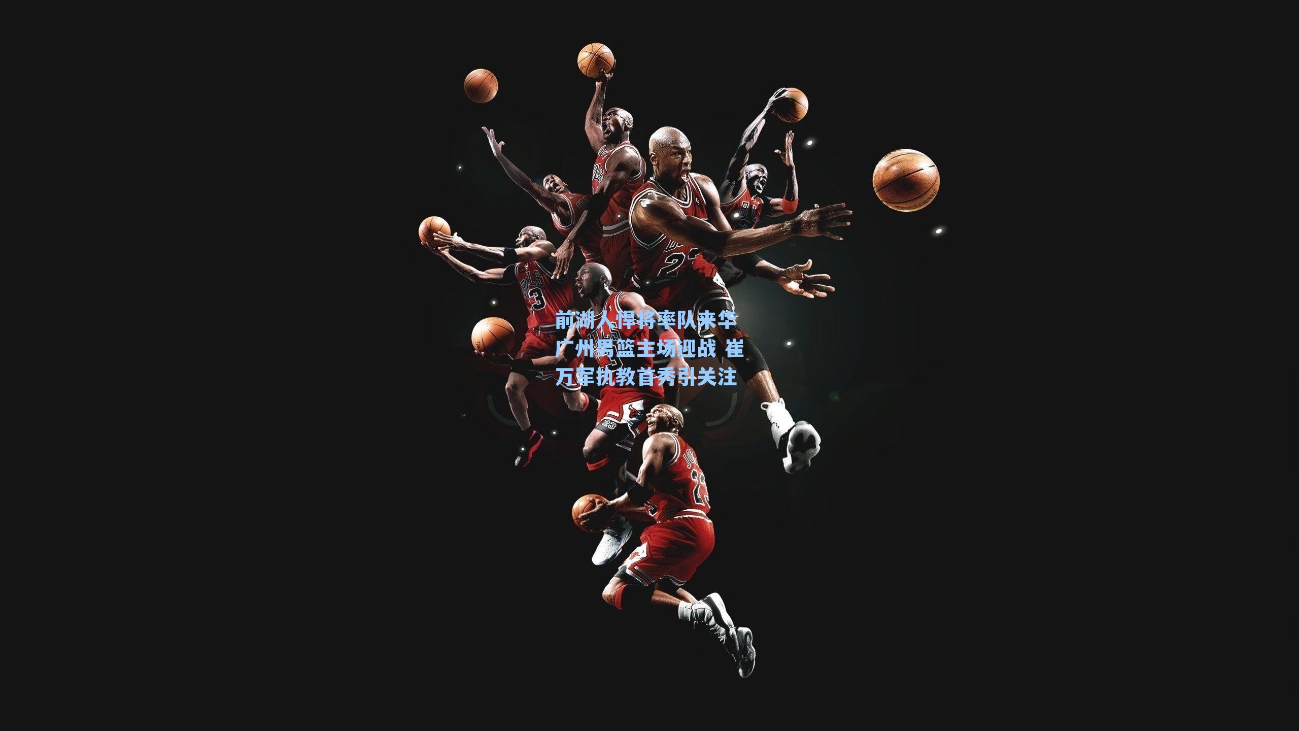 前湖人悍将率队来华 广州男篮主场迎战 崔万军执教首秀引关注