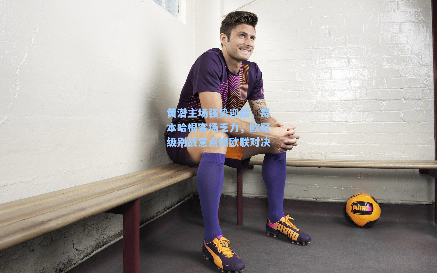 黄潜主场强势迎战，哥本哈根客场乏力，欧冠级别战意点燃欧联对决