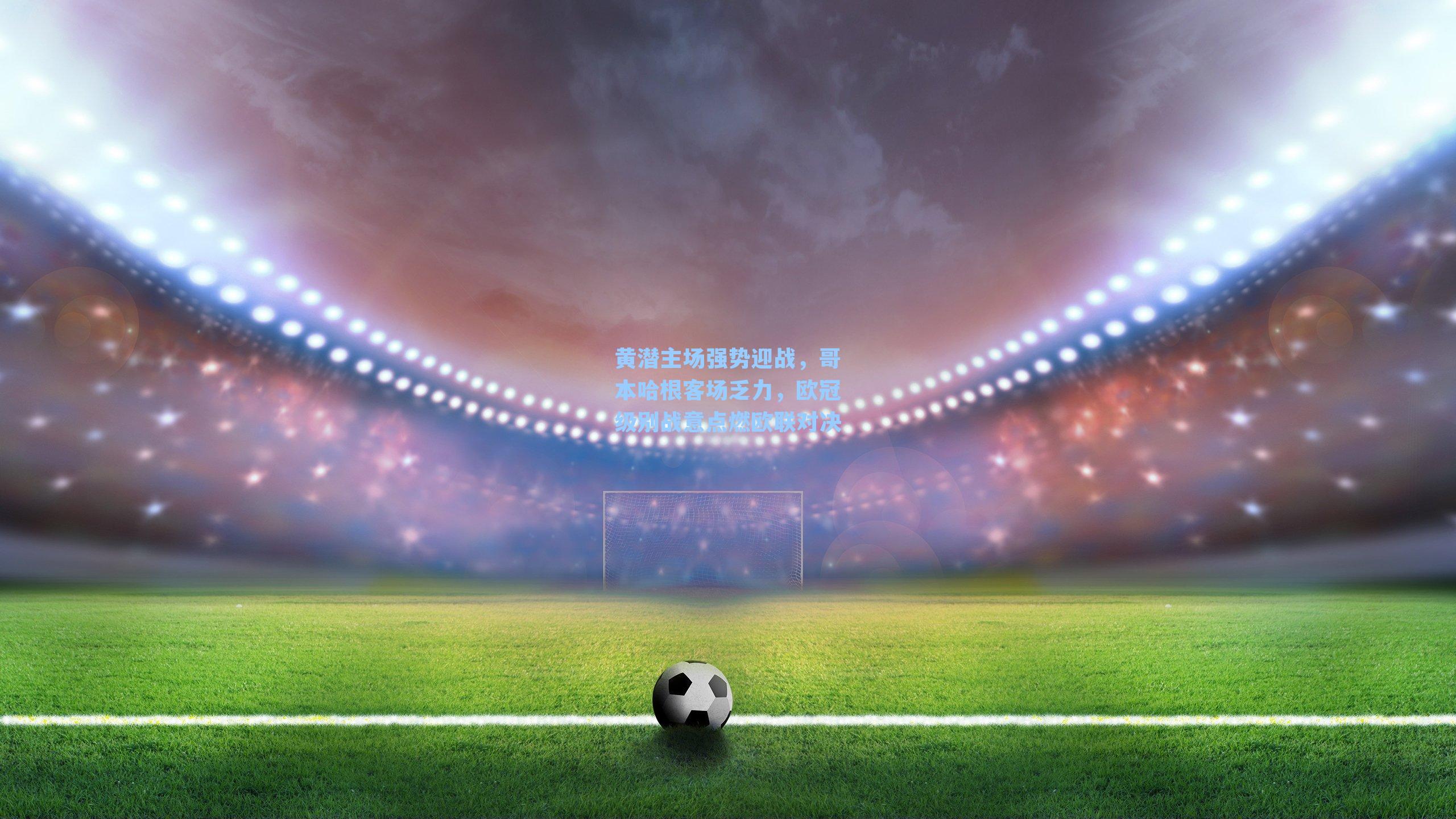 黄潜主场强势迎战，哥本哈根客场乏力，欧冠级别战意点燃欧联对决