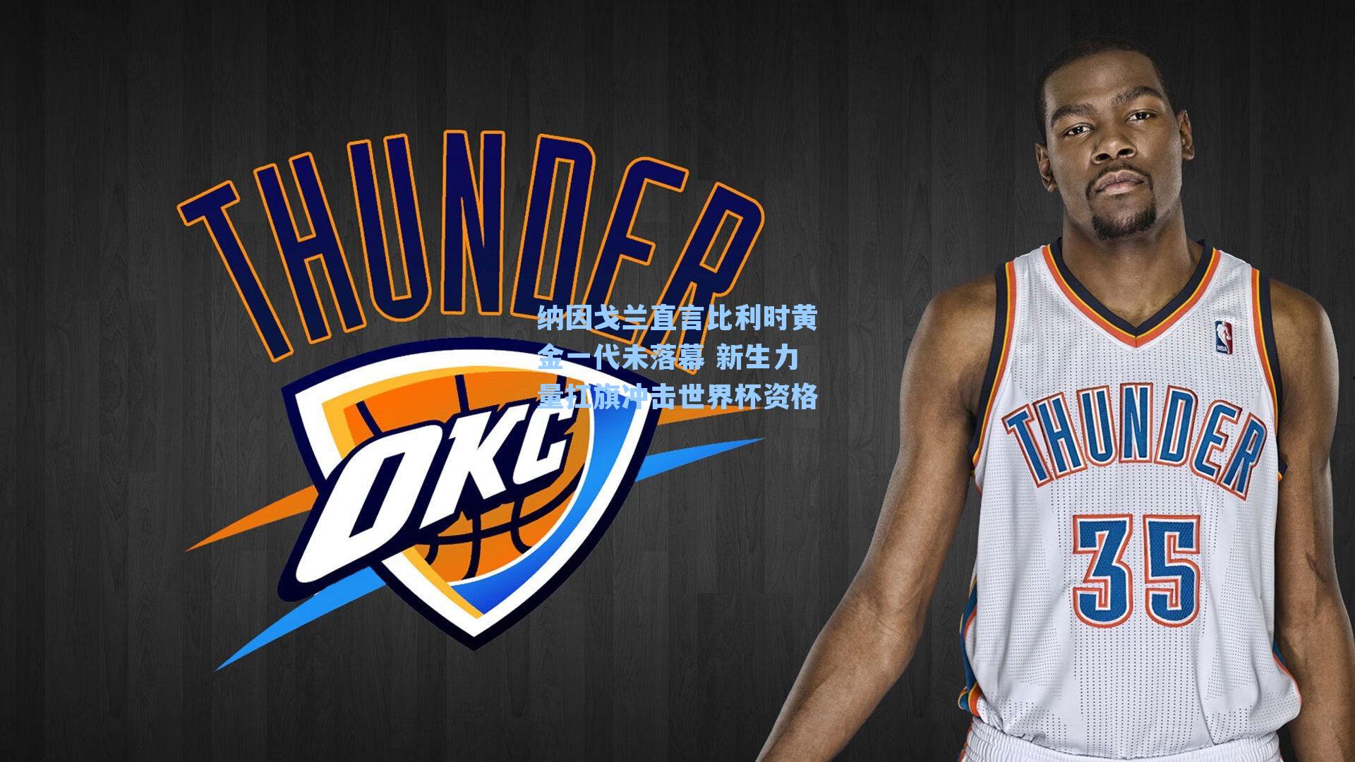 纳因戈兰直言比利时黄金一代未落幕 新生力量扛旗冲击世界杯资格