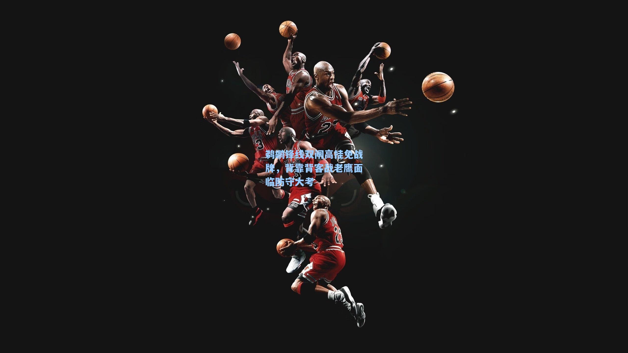 鹈鹕锋线双闸高挂免战牌，背靠背客战老鹰面临防守大考