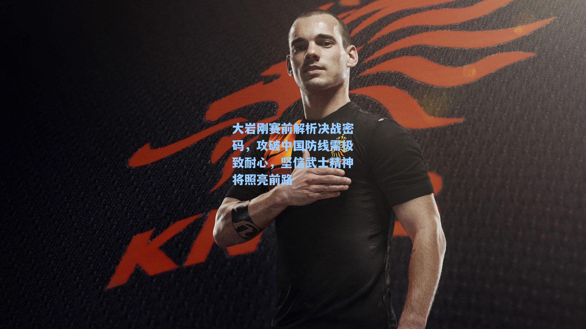 大岩刚赛前解析决战密码，攻破中国防线需极致耐心，坚信武士精神将照亮前路