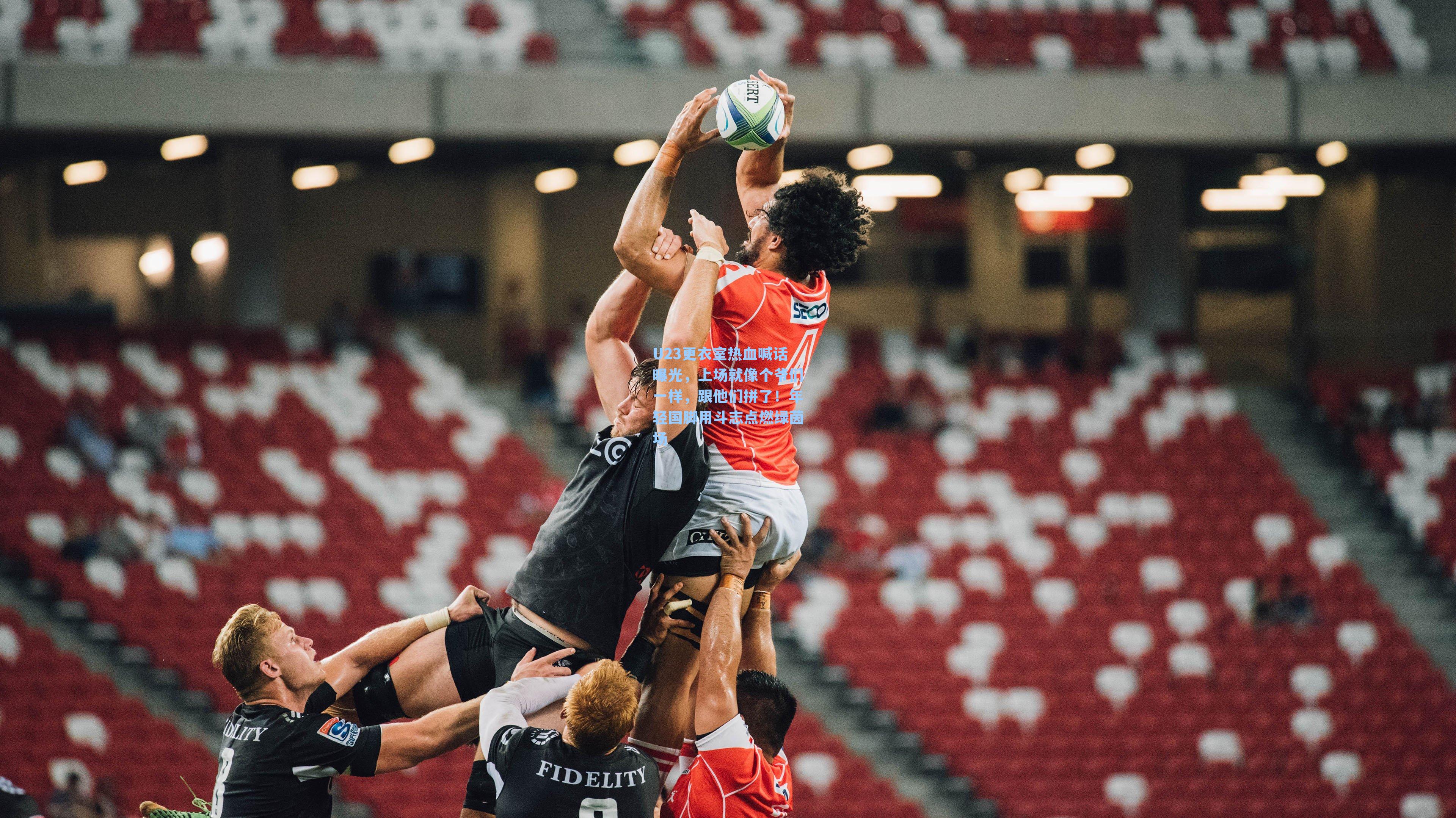 U23更衣室热血喊话曝光，上场就像个爷们一样，跟他们拼了！年轻国脚用斗志点燃绿茵场