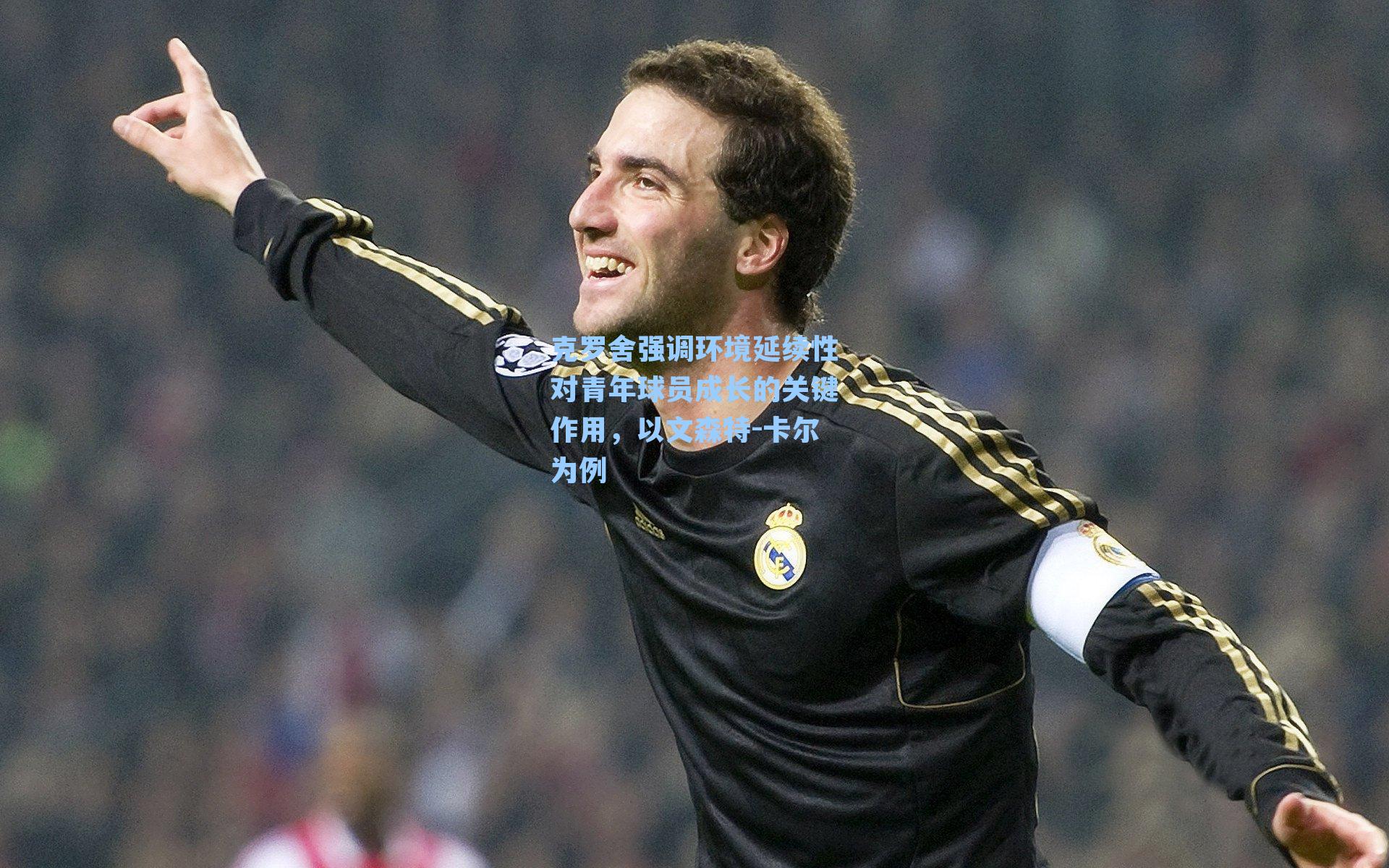 克罗舍强调环境延续性对青年球员成长的关键作用，以文森特-卡尔为例