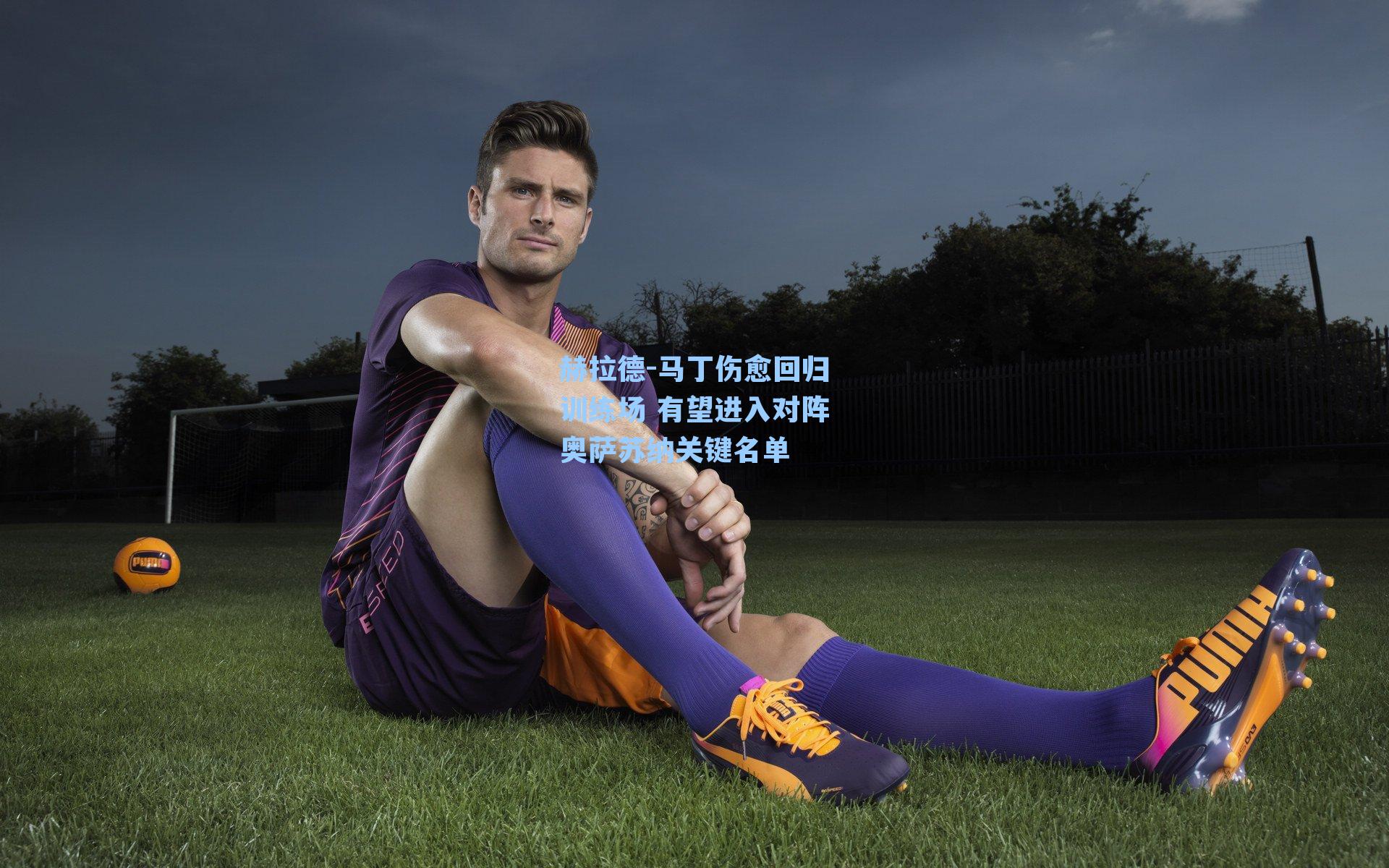 赫拉德-马丁伤愈回归训练场 有望进入对阵奥萨苏纳关键名单